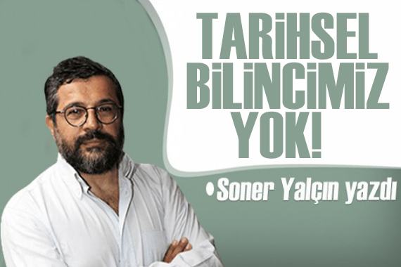 Soner Yalçın yazdı: Tarihsel bilincimiz yok