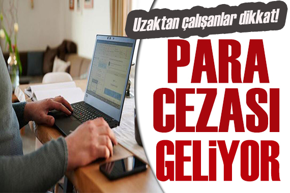 Uzaktan çalışanlar dikkat! Caydırıcı para cezası geliyor