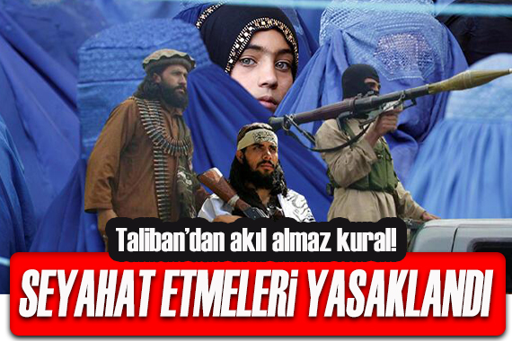 Taliban dan akıl almaz kural! Seyahat etmeyi yasakladı