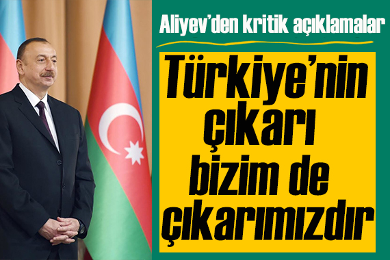 Aliyev: Türkiye nin çıkarı bizim de çıkarımızdır