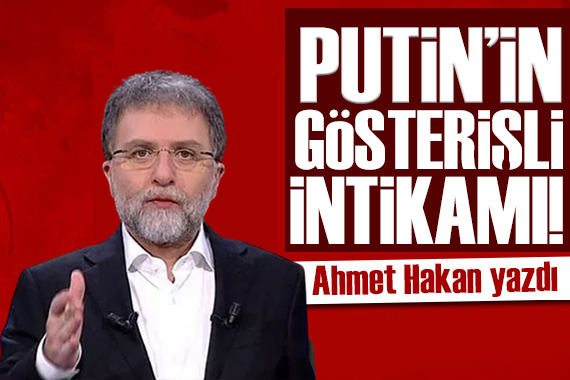 Ahmet Hakan yazdı: Putin’in gösterişli intikamı!