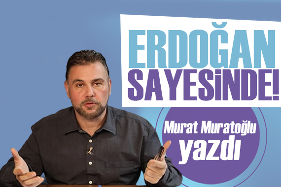 Murat Muratoğlu yazdı: Erdoğan sayesinde!