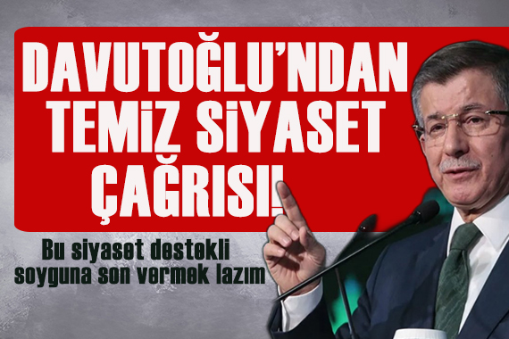 Davutoğlu ndan temiz siyaset çağrısı: Bu siyaset destekli soyguna son vermek lazım