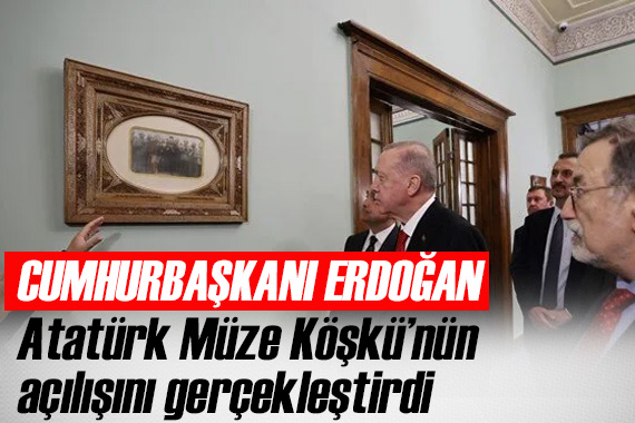Cumhurbaşkanı Erdoğan, Atatürk Müze Köşkü nün açılışını yaptı