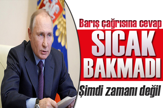 Putin den barış çağrısına sıcak bakmadı: Şimdi zamanı değil!