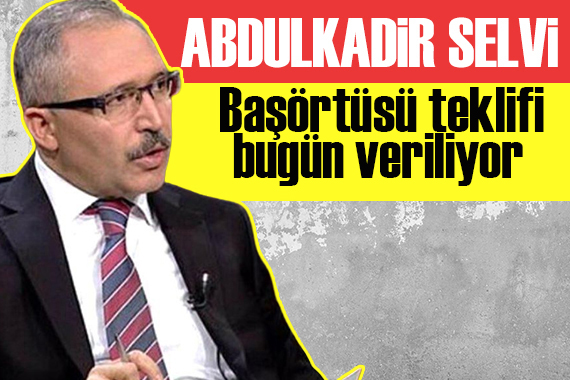 Abdulkadir Selvi: Başörtüsü teklifi bugün veriliyor