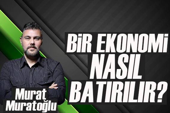 Murat Muratoğlu: Bir ekonomi nasıl batırılır?