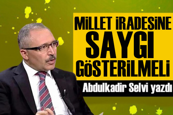 Abdulkadir Selvi yazdı: Millet iradesine saygı gösterilmeli