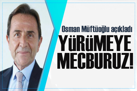 Osman Müftüoğlu açıkladı: Yürümeye mecburuz!