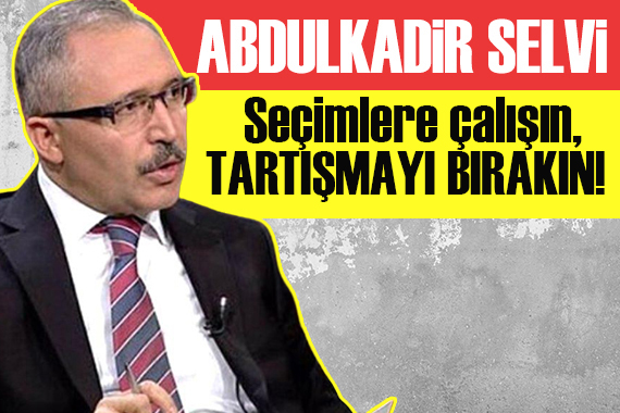 Abdulkadir Selvi: Seçimlere çalışın, tartışmayı bırakın!