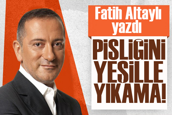 Fatih Altaylı yazdı: Pisliğini yeşille yıkama!