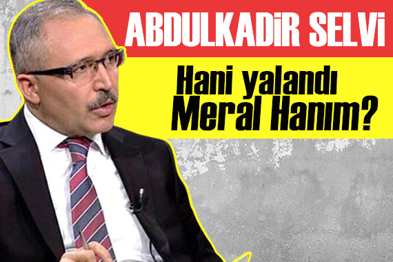 Abdulkadir Selvi: Hani yalandı Meral Hanım