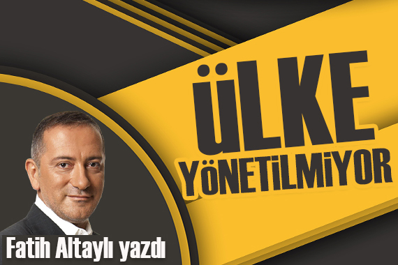 Fatih Altaylı: Ülke yönetilmiyor!