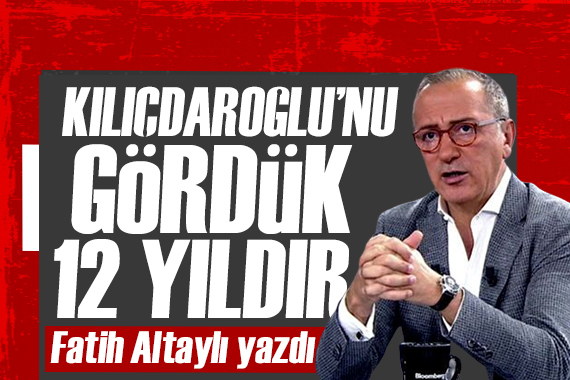 Fatih Altaylı yazdı: Kılıçdaroğlu’nu gördük 12 yıldır!