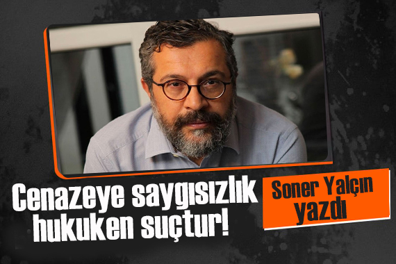 Soner Yalçın yazdı: Cenazeye saygısızlık hukuken suçtur!