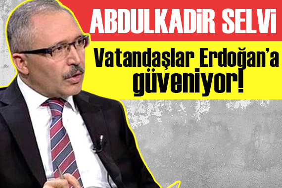 Abdülkadir Selvi: Vatandaşlar Erdoğan a güveniyor!