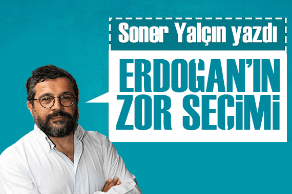 Soner Yalçın yazdı: Erdoğan ın zor seçimi