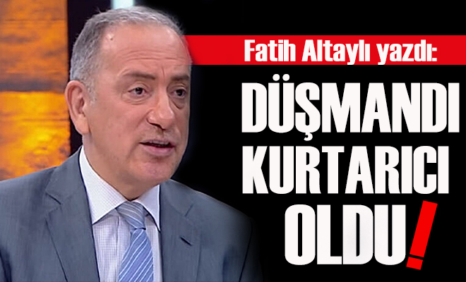 Fatih Altaylı yazdı: Düşmandı kurtarıcı oldu!