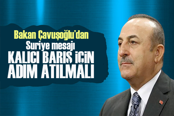 Çavuşoğlu ndan Suriye mesajı:  Kalıcı barış için adım atılmalı 
