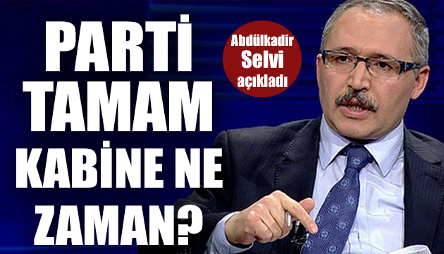 Abdülkadir Selvi açıkladı: Parti tamam, kabine ne zaman?