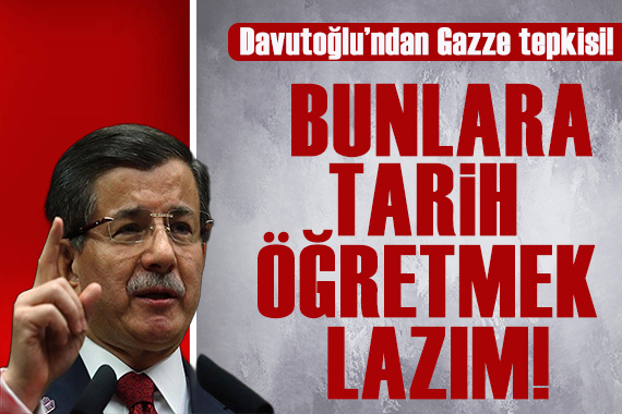 Davutoğlu ndan Gazze tepkisi: Bunlara tarih öğretmek lazım!