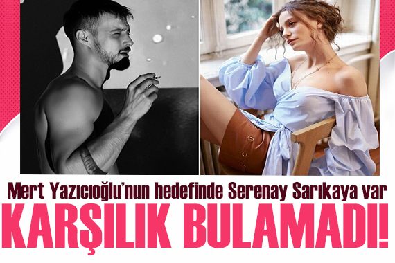 Mert Yazıcıoğlu nun hedefinde Serenay Sarıkaya var! Geri dönüş alamadı