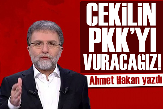 Ahmet Hakan yazdı: Çekilin PKK’yı vuracağız!