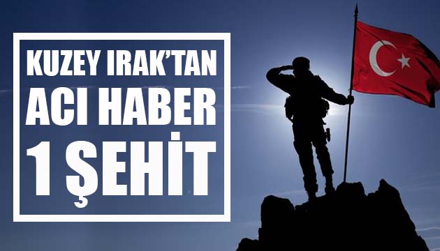 Kuzey Irak tan acı haber: 1 şehit