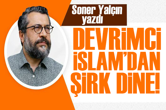 Soner Yalçın yazdı: Devrimci İslam dan şirk dine!