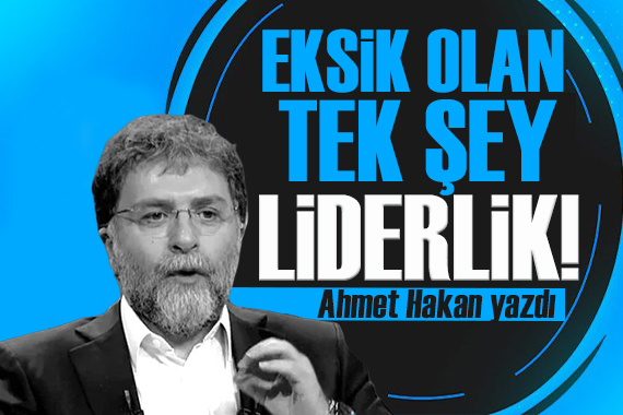 Ahmet Hakan yazdı: Eksik olan tek şey, Liderlik!
