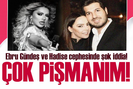 Ebru Gündeş ve Hadise cephesinde şok iddia!  Çok pişmanım...