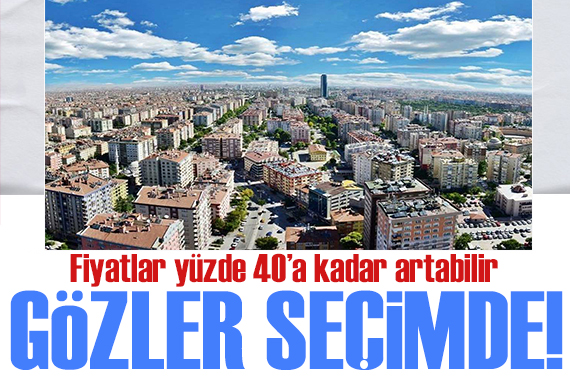 Gayrimenkulde de gözler seçimde: Fiyatlar yüzde 40 a kadar artış yaşanabilir!