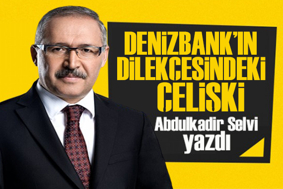 Abdulkadir Selvi yazdı:  Denizbank’ın dilekçesindeki çelişki