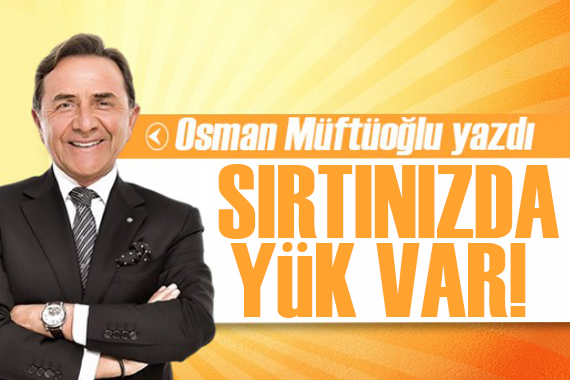 Osman Müftüoğlu yazdı: Sırtımızda yük var!
