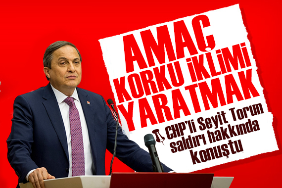 CHP Genel Başkan Yardımcısı Seyit Torun: Amaç bir korku iklimi yaratmak!