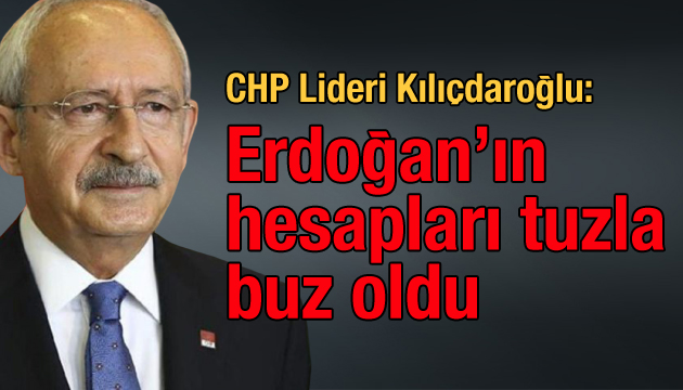 CHP Lideri Kılıçdaroğlu: Erdoğan’ın bütün hesapları tuzla buz oldu