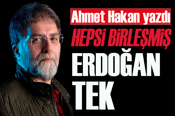 Ahmet Hakan yazdı: Hepsi birleşmiş, Erdoğan tek!