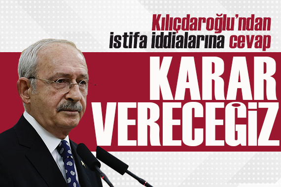 Kılıçdaroğlu ndan  istifa  iddialarına cevap: Hep birlikte karar vereceğiz ve kamuoyuyla paylaşacağız