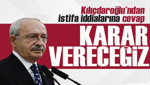 Kılıçdaroğlu'ndan 'istifa' iddialarına cevap: Hep birlikte karar vereceğiz ve kamuoyuyla paylaşacağız