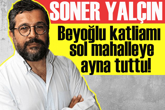 Soner Yalçın yazdı: Beyoğlu katliamı bizim sol mahalleye de ayna tuttu!