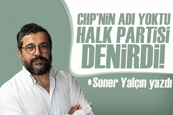 Soner Yalçın yazdı: “CHP” adı yoktu, “Halk Partisi” denirdi!
