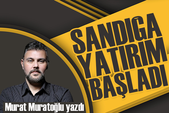 Murat Muratoğlu: Sandığa yatırım başladı!
