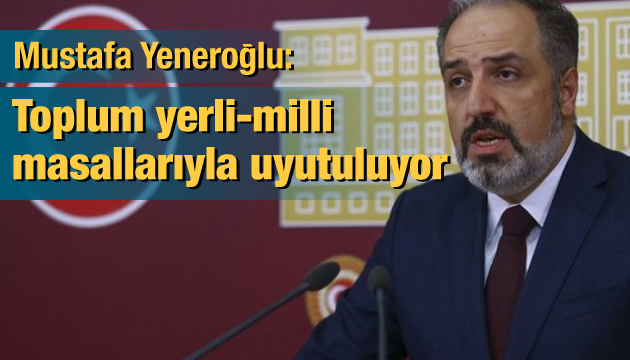 Mustafa Yeneroğlu: Toplum yerli-milli masallarıyla uyutuluyor