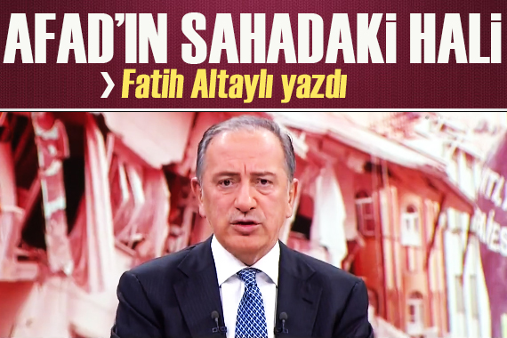 Fatih Altaylı yazdı: AFAD ın sahadaki hali