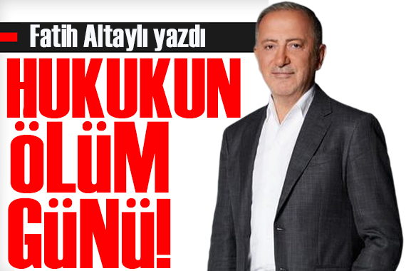 Fatih Altaylı yazdı: Hukukun ölüm günü!