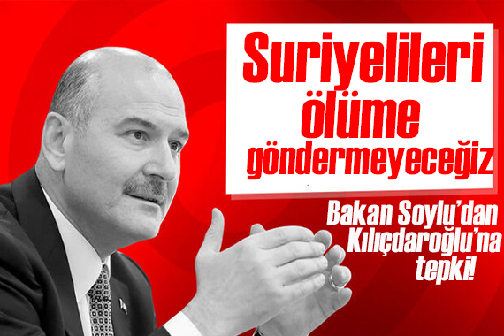 Soylu dan Kılıçdaroğlu na tepki: Suriyelileri ölüme göndermeyeceğiz!