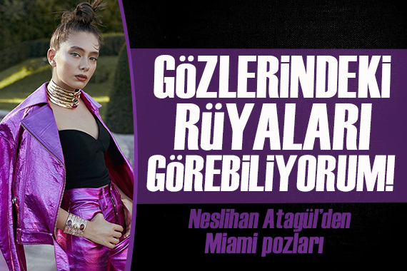 Neslihan Atagül den Miami pozları! Gözlerindeki rüyaları görebiliyorum