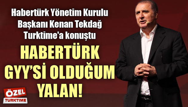 Habertürk Yönetim Kurulu Başkanı Kenan Tekdağ Turktime a konuştu; HABERTÜRK GYY Sİ OLDUĞUM YALAN!
