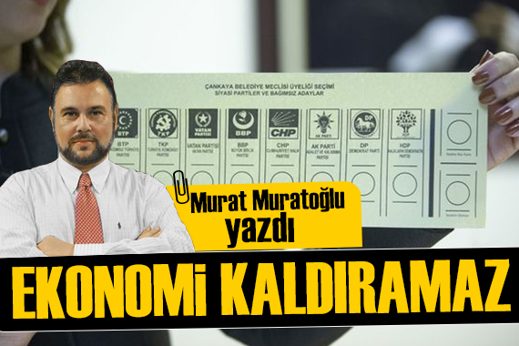 Murat Muratoğlu: Ekonomi, seçimin ertelenmesini kaldıramaz!