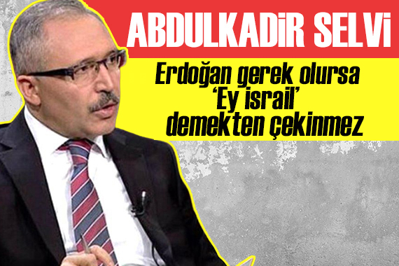 Abdulkadir Selvi: Erdoğan gerek olursa ‘Ey İsrail’ demekten çekinmez